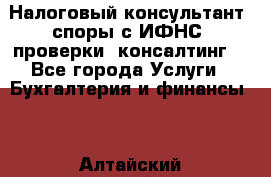 Налоговый консультант (споры с ИФНС, проверки, консалтинг) - Все города Услуги » Бухгалтерия и финансы   . Алтайский край,Барнаул г.